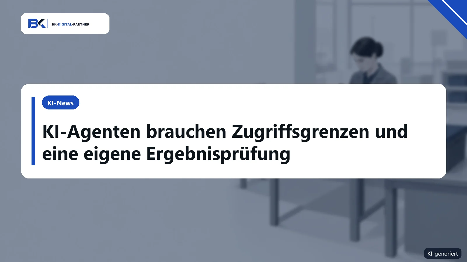 KI-Agenten: Zugriffe begrenzen, Ergebnisse prüfen